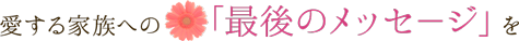 愛する家族への最後のメッセ－ジを